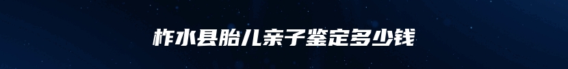 柞水县胎儿亲子鉴定多少钱