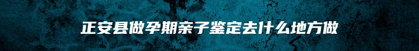 正安县做孕期亲子鉴定去什么地方做