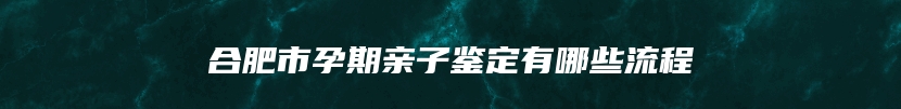 合肥市孕期亲子鉴定有哪些流程