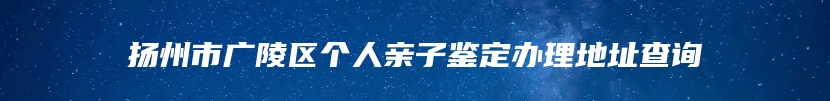 扬州市广陵区个人亲子鉴定办理地址查询