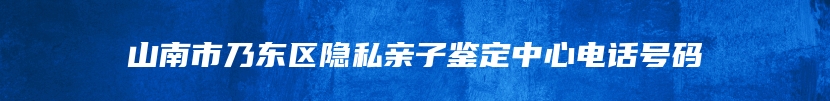 山南市乃东区隐私亲子鉴定中心电话号码