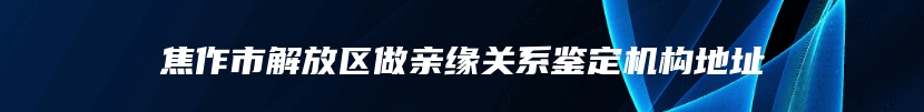 焦作市解放区做亲缘关系鉴定机构地址