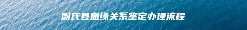 尉氏县血缘关系鉴定办理流程