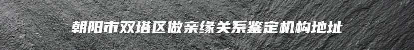 朝阳市双塔区做亲缘关系鉴定机构地址