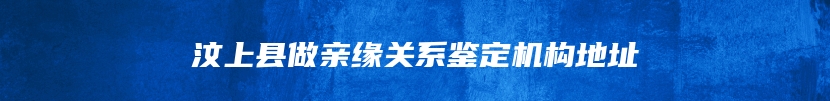 汶上县做亲缘关系鉴定机构地址