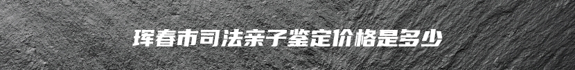 珲春市司法亲子鉴定价格是多少