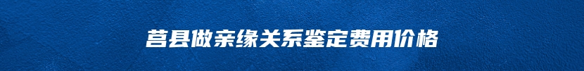 莒县做亲缘关系鉴定费用价格