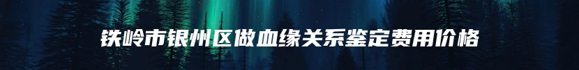 铁岭市银州区做血缘关系鉴定费用价格