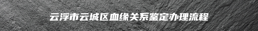 云浮市云城区血缘关系鉴定办理流程