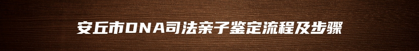 安丘市DNA司法亲子鉴定流程及步骤