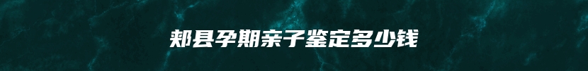 郏县孕期亲子鉴定多少钱