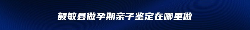 额敏县做孕期亲子鉴定在哪里做