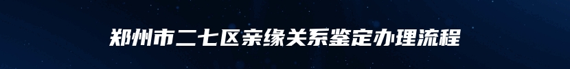 郑州市二七区亲缘关系鉴定办理流程