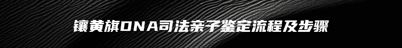 镶黄旗DNA司法亲子鉴定流程及步骤