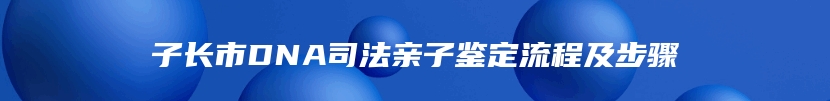 子长市DNA司法亲子鉴定流程及步骤