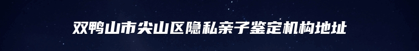 双鸭山市尖山区隐私亲子鉴定机构地址