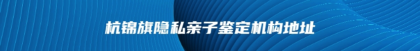 杭锦旗隐私亲子鉴定机构地址