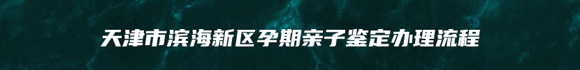 天津市滨海新区孕期亲子鉴定办理流程