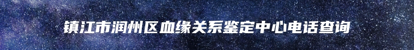 镇江市润州区血缘关系鉴定中心电话查询