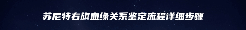 苏尼特右旗血缘关系鉴定流程详细步骤