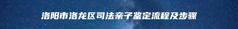 洛阳市洛龙区司法亲子鉴定流程及步骤