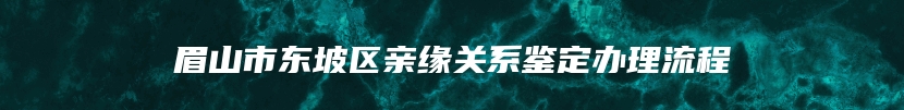 眉山市东坡区亲缘关系鉴定办理流程