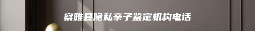 察雅县隐私亲子鉴定机构电话