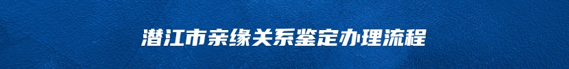 潜江市亲缘关系鉴定办理流程