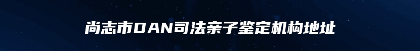 尚志市DAN司法亲子鉴定机构地址