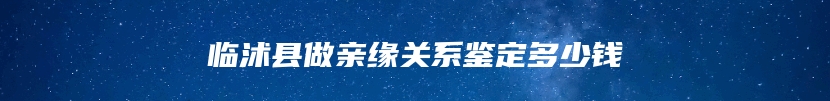 临沭县做亲缘关系鉴定多少钱