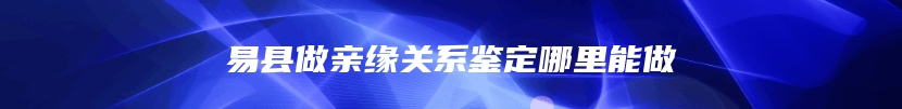 易县做亲缘关系鉴定哪里能做