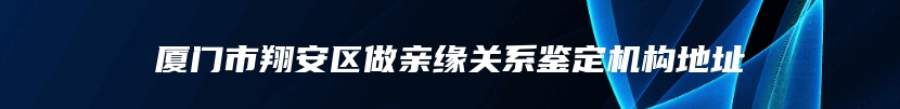 厦门市翔安区做亲缘关系鉴定机构地址