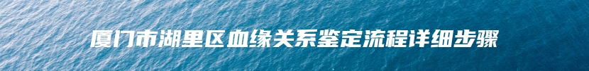 厦门市湖里区血缘关系鉴定流程详细步骤