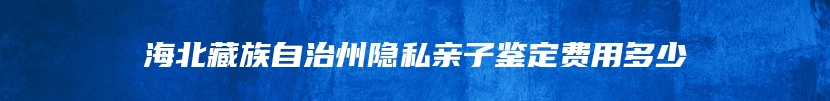 海北藏族自治州隐私亲子鉴定费用多少