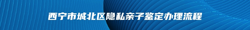 西宁市城北区隐私亲子鉴定办理流程