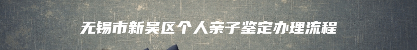 无锡市新吴区个人亲子鉴定办理流程