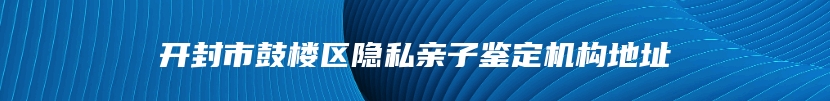 开封市鼓楼区隐私亲子鉴定机构地址