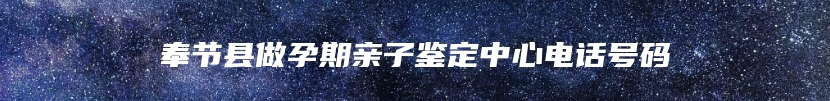 奉节县做孕期亲子鉴定中心电话号码