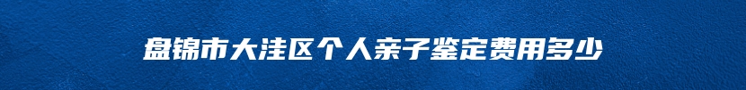 盘锦市大洼区个人亲子鉴定费用多少