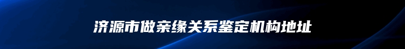 济源市做亲缘关系鉴定机构地址