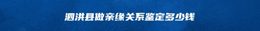 泗洪县做亲缘关系鉴定多少钱