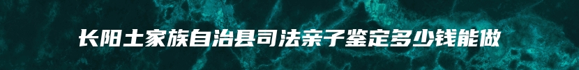 长阳土家族自治县司法亲子鉴定多少钱能做