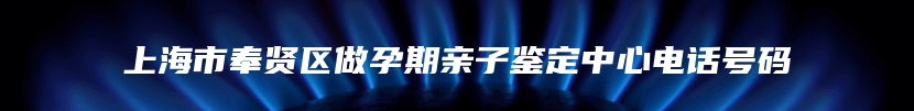 上海市奉贤区做孕期亲子鉴定中心电话号码
