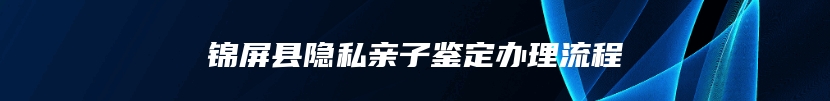 锦屏县隐私亲子鉴定办理流程