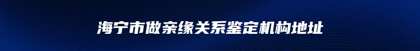 海宁市做亲缘关系鉴定机构地址