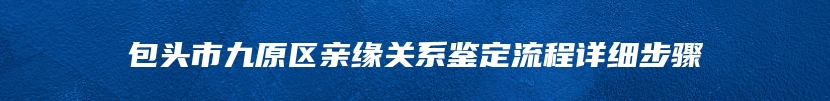 包头市九原区亲缘关系鉴定流程详细步骤