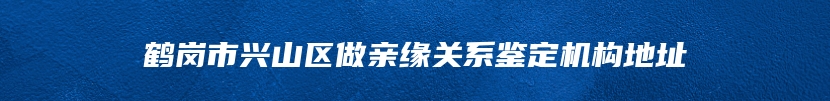 鹤岗市兴山区做亲缘关系鉴定机构地址