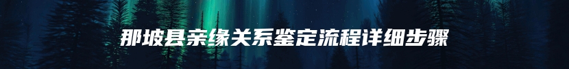 那坡县亲缘关系鉴定流程详细步骤