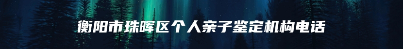 衡阳市珠晖区个人亲子鉴定机构电话