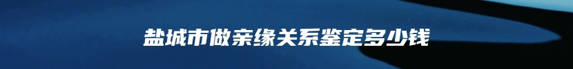 盐城市做亲缘关系鉴定多少钱